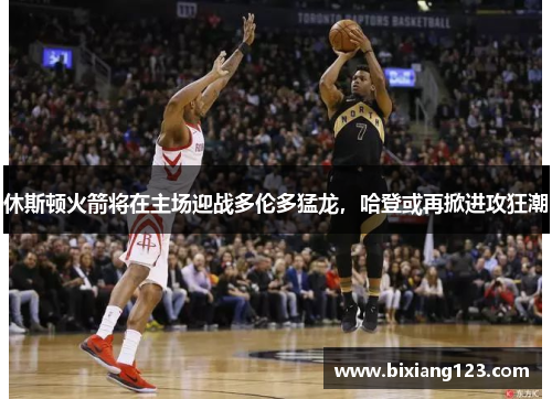 休斯顿火箭将在主场迎战多伦多猛龙，哈登或再掀进攻狂潮