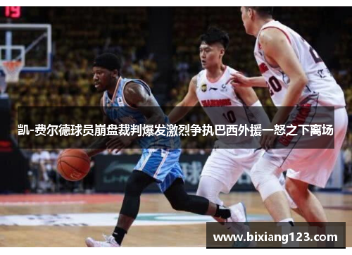凯-费尔德球员崩盘裁判爆发激烈争执巴西外援一怒之下离场