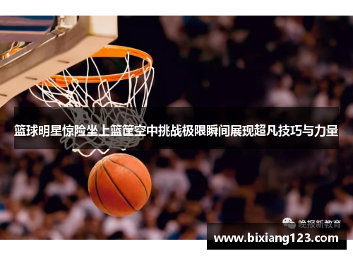 篮球明星惊险坐上篮筐空中挑战极限瞬间展现超凡技巧与力量