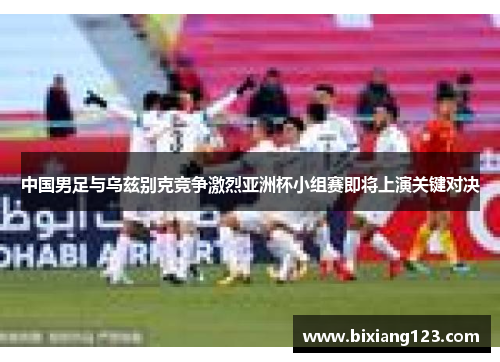 中国男足与乌兹别克竞争激烈亚洲杯小组赛即将上演关键对决